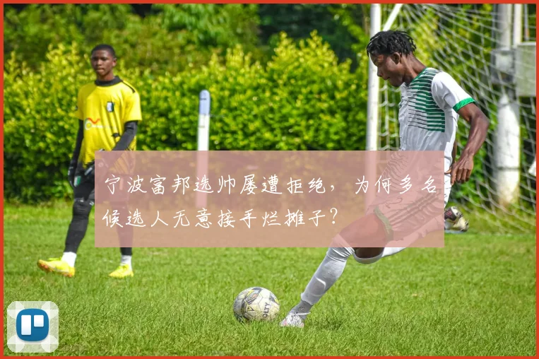 宁波富邦选帅屡遭拒绝，为何多名候选人无意接手烂摊子？