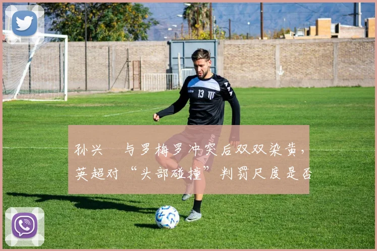 孙兴慜与罗梅罗冲突后双双染黄，英超对“头部碰撞”判罚尺度是否将变严？