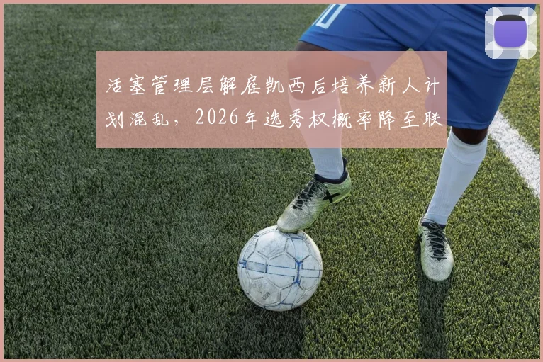 活塞管理层解雇凯西后培养新人计划混乱，2026年选秀权概率降至联盟第五
