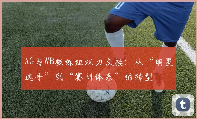 AG与WB教练组权力交接：从“明星选手”到“赛训体系”的转型