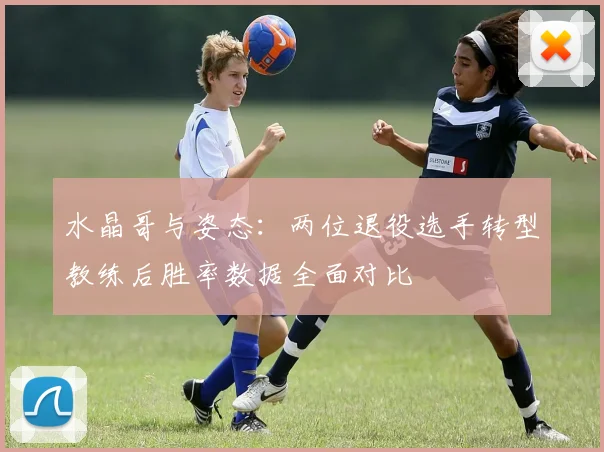 水晶哥与姿态:两位退役选手转型教练后胜率数据全面对比