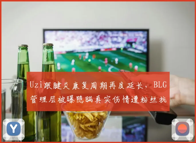 Uzi跟腱炎康复周期再度延长，BLG管理层被曝隐瞒真实伤情遭粉丝抗议