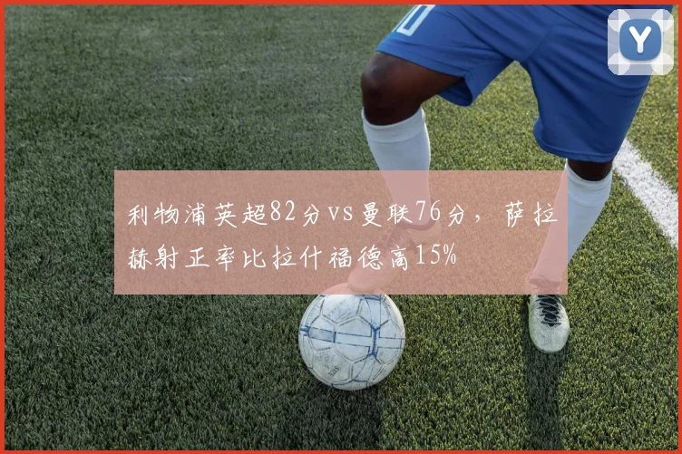利物浦英超82分vs曼联76分，萨拉赫射正率比拉什福德高15%