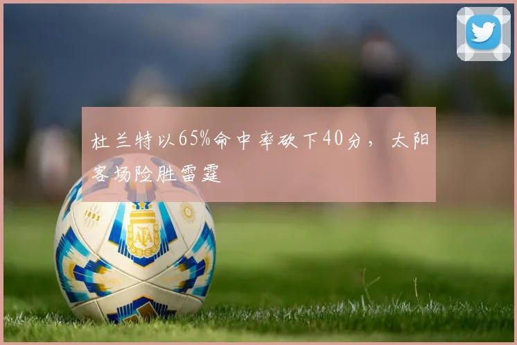杜兰特以65%命中率砍下40分，太阳客场险胜雷霆