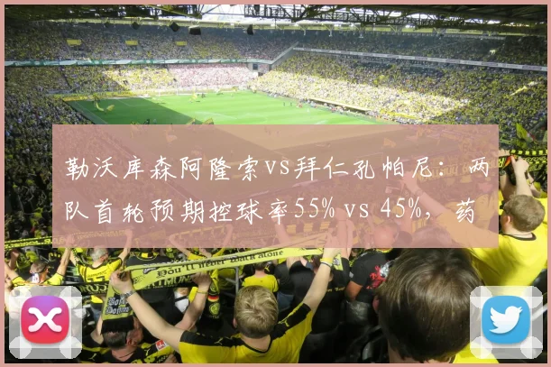 勒沃库森阿隆索vs拜仁孔帕尼：两队首轮预期控球率55% vs 45%，药厂放弃控球转为反击？